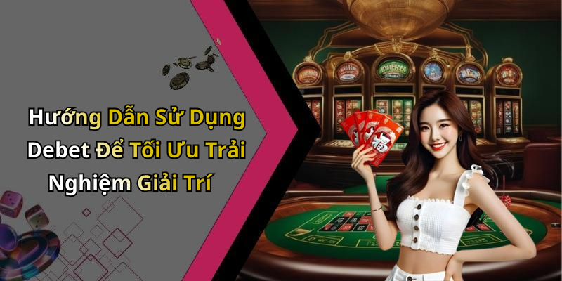 Hướng Dẫn Sử Dụng Debet Để Tối Ưu Trải Nghiệm Giải Trí