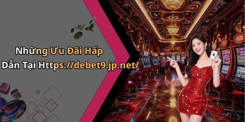 Những Ưu Đãi Hấp Dẫn Tại Https://debet9.jp.net/