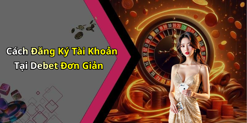 Cách Đăng Ký Tài Khoản Tại Debet Đơn Giản