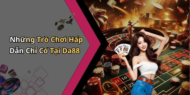 Những Trò Chơi Hấp Dẫn Chỉ Có Tại Da88