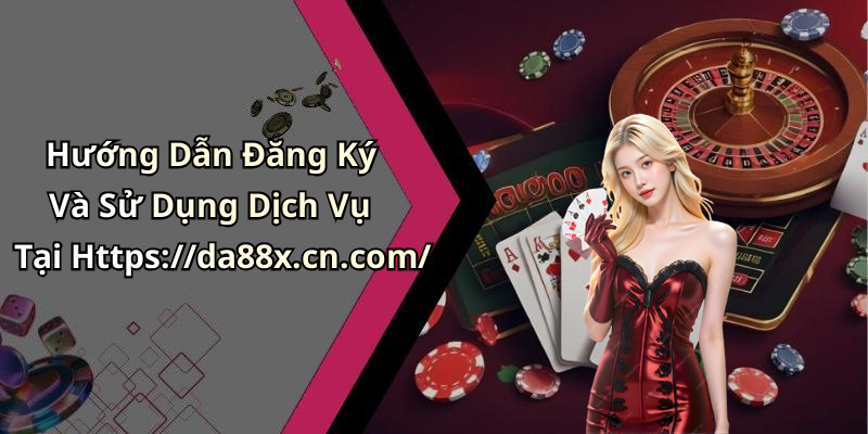 Hướng Dẫn Đăng Ký Và Sử Dụng Dịch Vụ Tại Https://da88x.cn.com/