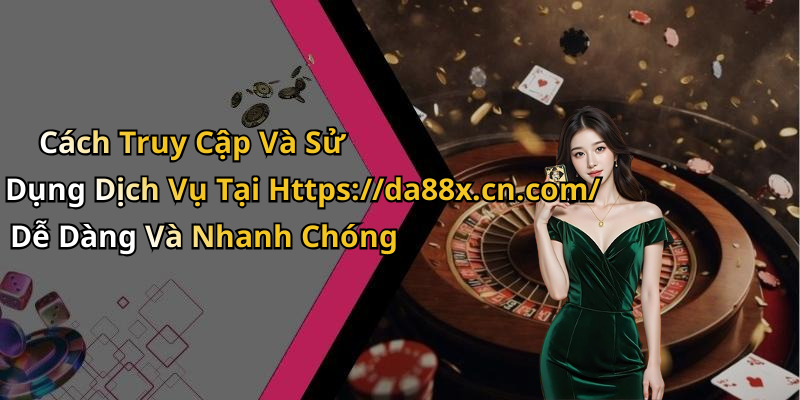 Cách Truy Cập Và Sử Dụng Dịch Vụ Tại Https://da88x.cn.com/ Dễ Dàng Và Nhanh Chóng