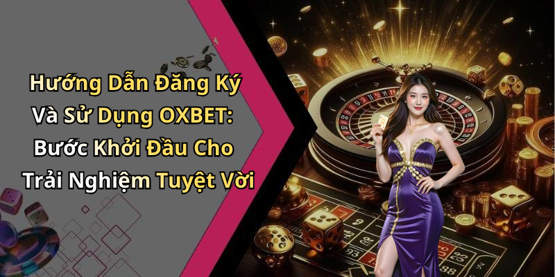 Hướng Dẫn Đăng Ký Và Sử Dụng OXBET: Bước Khởi Đầu Cho Trải Nghiệm Tuyệt Vời