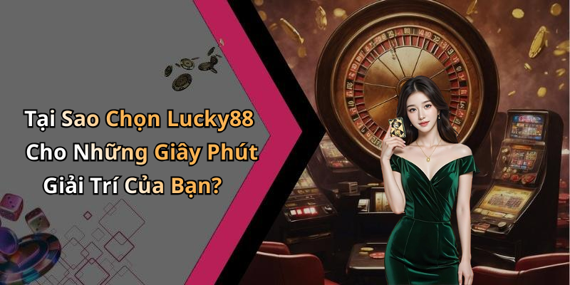 Tại Sao Chọn Lucky88 Cho Những Giây Phút Giải Trí Của Bạn?