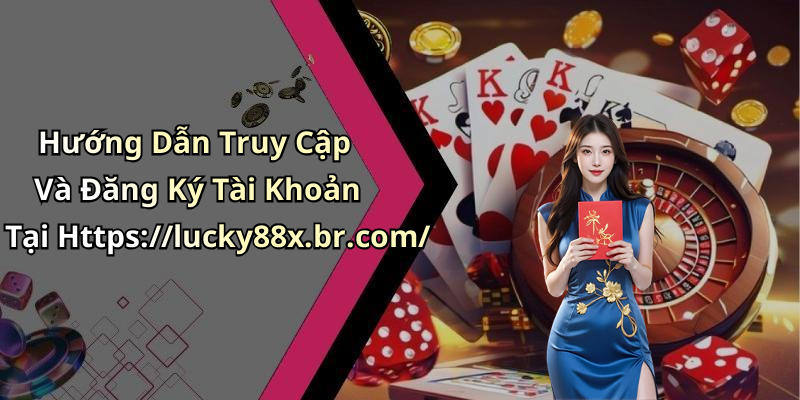 Hướng Dẫn Truy Cập Và Đăng Ký Tài Khoản Tại Https://lucky88x.br.com/