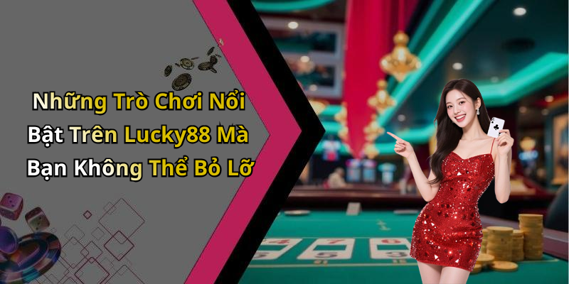 Những Trò Chơi Nổi Bật Trên Lucky88 Mà Bạn Không Thể Bỏ Lỡ