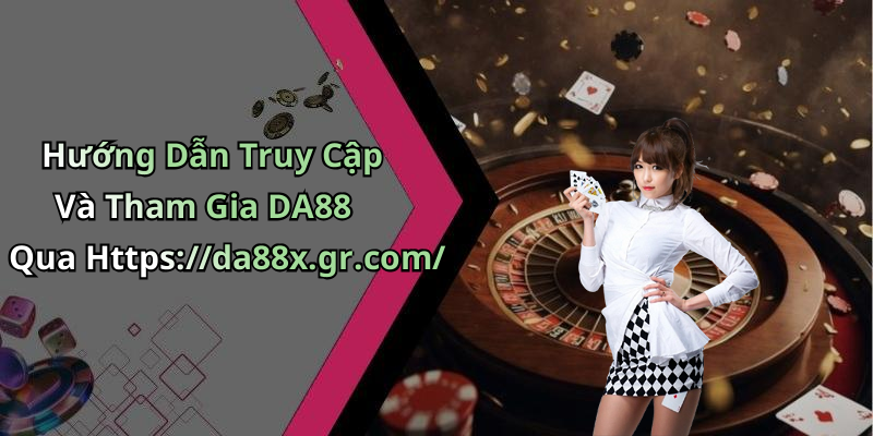 Hướng Dẫn Truy Cập Và Tham Gia DA88 Qua Https://da88x.gr.com/