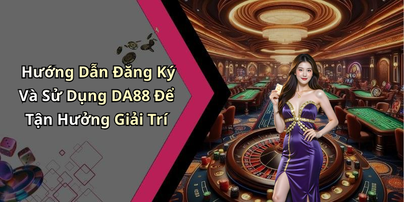 Hướng Dẫn Đăng Ký Và Sử Dụng DA88 Để Tận Hưởng Giải Trí