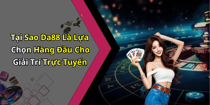 Tại Sao Da88 Là Lựa Chọn Hàng Đầu Cho Giải Trí Trực Tuyến