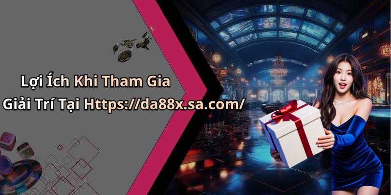 Lợi Ích Khi Tham Gia Giải Trí Tại Https://da88x.sa.com/