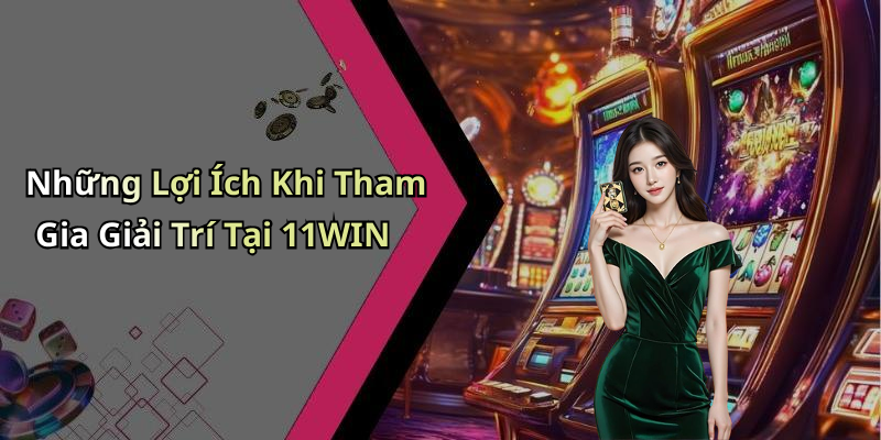 Những Lợi Ích Khi Tham Gia Giải Trí Tại 11WIN