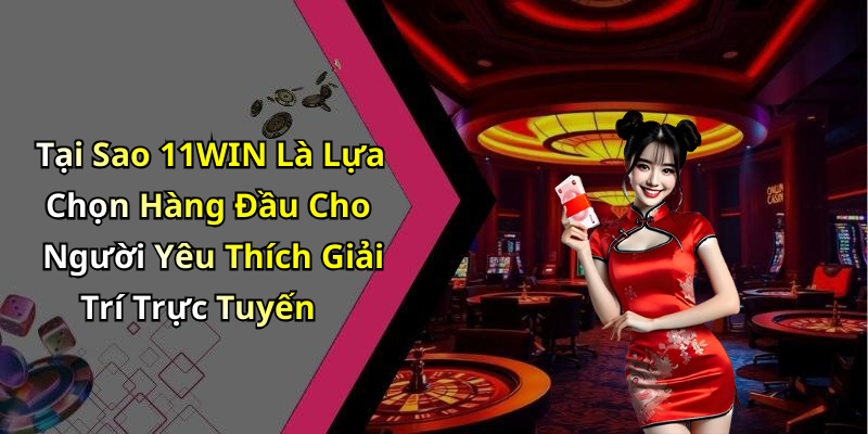 Tại Sao 11WIN Là Lựa Chọn Hàng Đầu Cho Người Yêu Thích Giải Trí Trực Tuyến