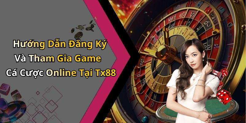 Hướng Dẫn Đăng Ký Và Tham Gia Game Cá Cược Online Tại Tx88