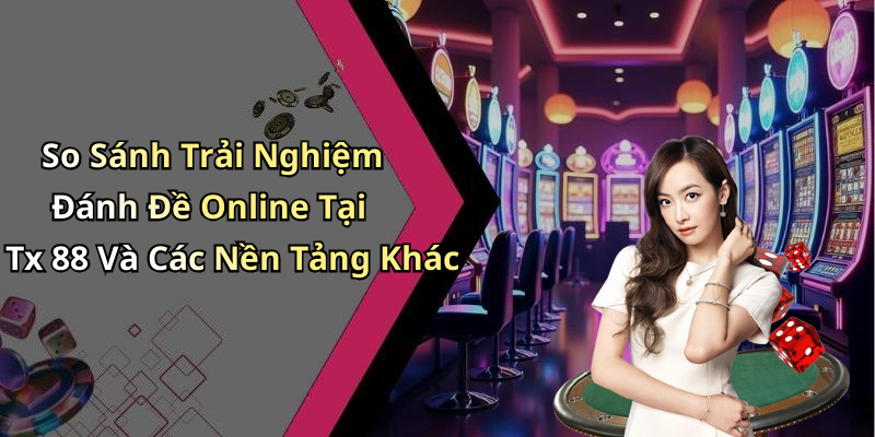 So Sánh Trải Nghiệm Đánh Đề Online Tại Tx 88 Và Các Nền Tảng Khác
