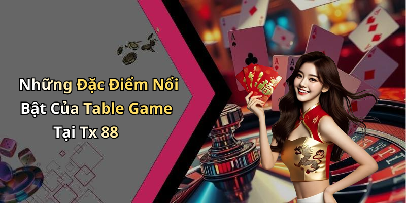 Những Đặc Điểm Nổi Bật Của Table Game Tại Tx 88