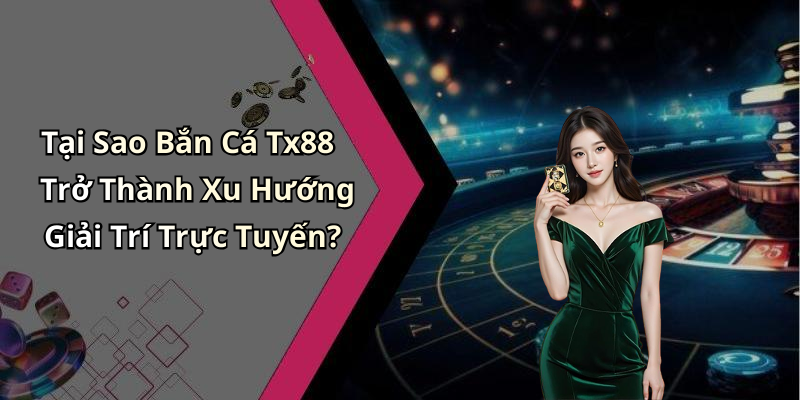 Tại Sao Bắn Cá Tx88 Trở Thành Xu Hướng Giải Trí Trực Tuyến?