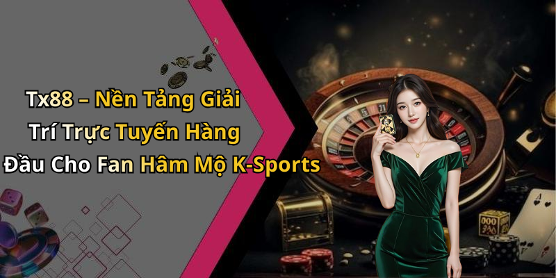 Tx88 – Nền Tảng Giải Trí Trực Tuyến Hàng Đầu Cho Fan Hâm Mộ K-Sports