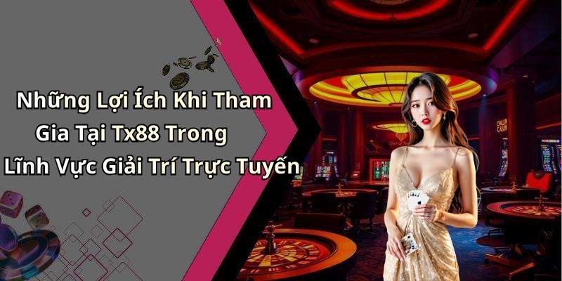 Những Lợi Ích Khi Tham Gia Tại Tx88 Trong Lĩnh Vực Giải Trí Trực Tuyến