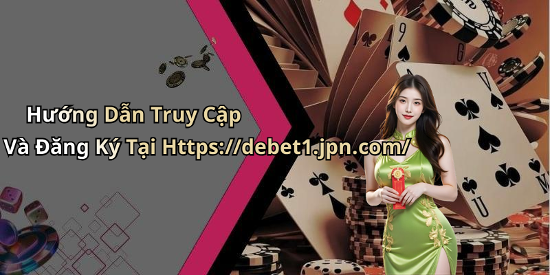Hướng Dẫn Truy Cập Và Đăng Ký Tại Https://debet1.jpn.com/