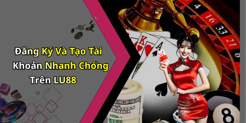 Đăng Ký Và Tạo Tài Khoản Nhanh Chóng Trên LU88