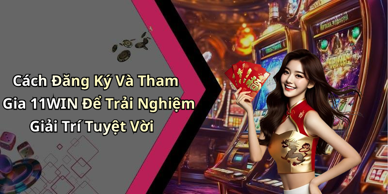 Cách Đăng Ký Và Tham Gia 11WIN Để Trải Nghiệm Giải Trí Tuyệt Vời