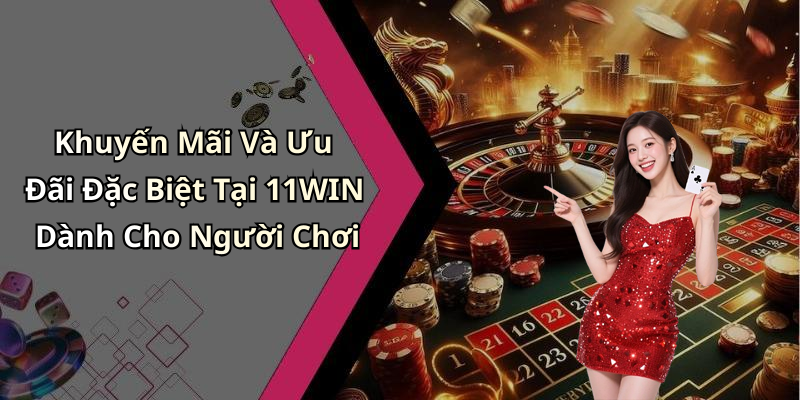 Khuyến Mãi Và Ưu Đãi Đặc Biệt Tại 11WIN Dành Cho Người Chơi