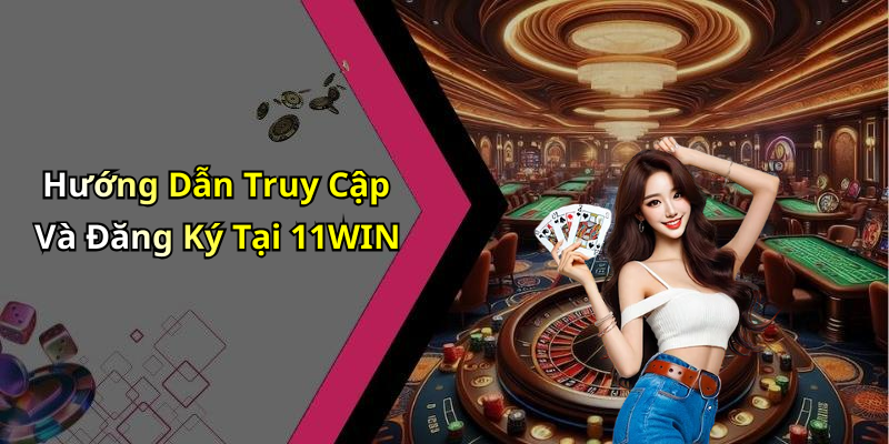 Hướng Dẫn Truy Cập Và Đăng Ký Tại 11WIN