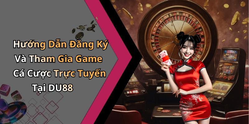 Hướng Dẫn Đăng Ký Và Tham Gia Game Cá Cược Trực Tuyến Tại DU88