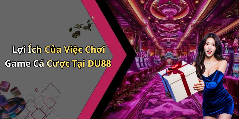 Lợi Ích Của Việc Chơi Game Cá Cược Tại DU88