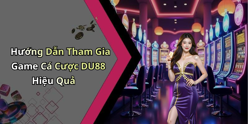 Hướng Dẫn Tham Gia Game Cá Cược DU88 Hiệu Quả