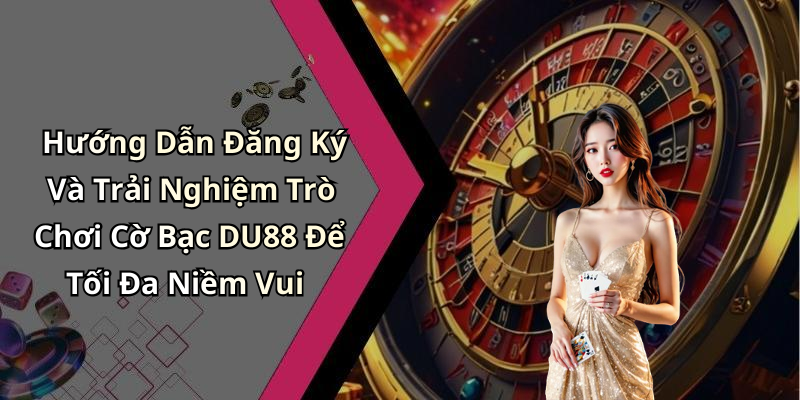 Hướng Dẫn Đăng Ký Và Trải Nghiệm Trò Chơi Cờ Bạc DU88 Để Tối Đa Niềm Vui