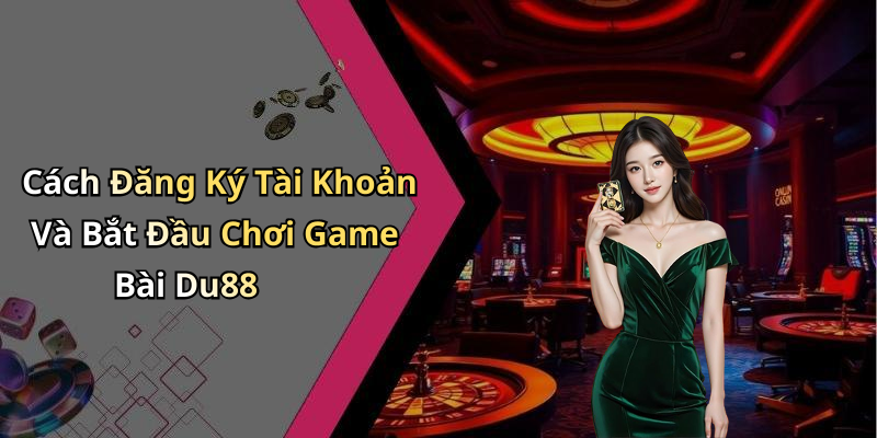 Cách Đăng Ký Tài Khoản Và Bắt Đầu Chơi Game Bài Du88