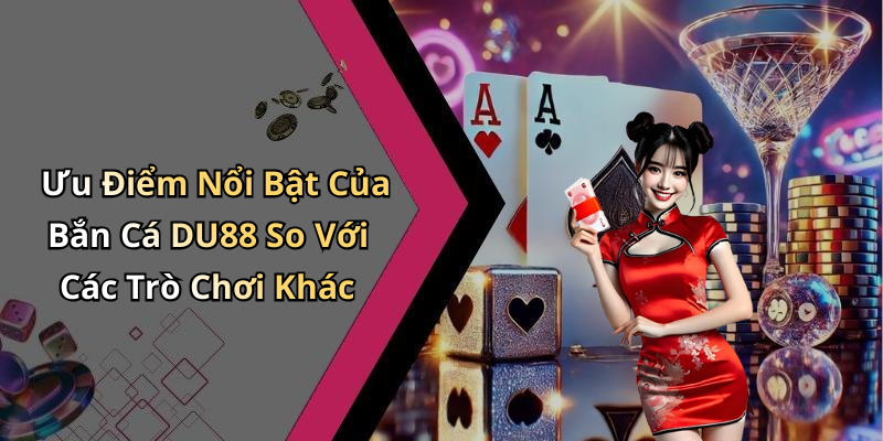 Ưu Điểm Nổi Bật Của Bắn Cá DU88 So Với Các Trò Chơi Khác