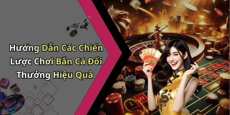 Hướng Dẫn Các Chiến Lược Chơi Bắn Cá Đổi Thưởng Hiệu Quả