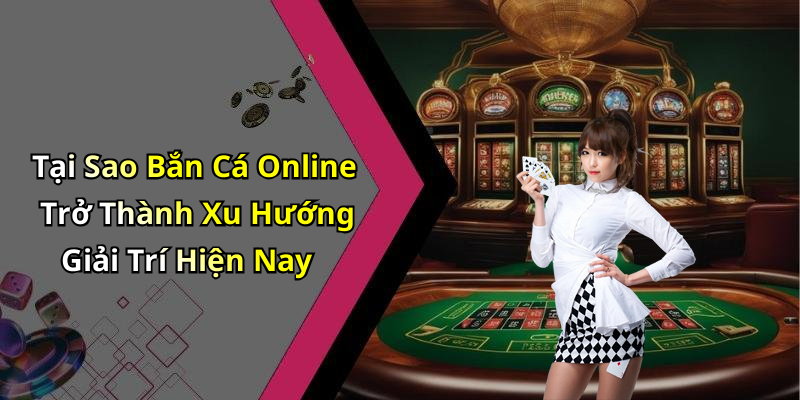 Tại Sao Bắn Cá Online Trở Thành Xu Hướng Giải Trí Hiện Nay