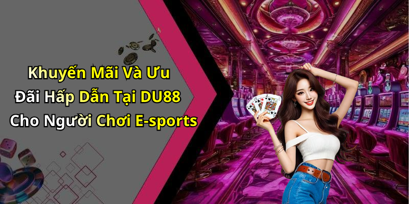 Khuyến Mãi Và Ưu Đãi Hấp Dẫn Tại DU88 Cho Người Chơi E-sports