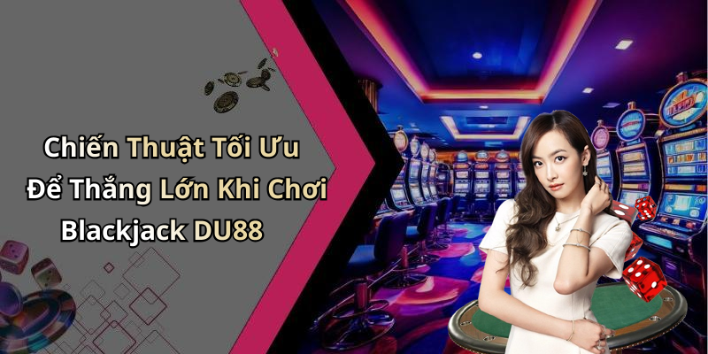 Chiến Thuật Tối Ưu Để Thắng Lớn Khi Chơi Blackjack DU88