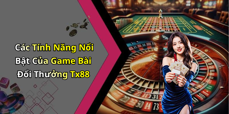 Các Tính Năng Nổi Bật Của Game Bài Đổi Thưởng Tx88