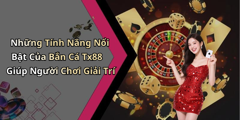 Những Tính Năng Nổi Bật Của Bắn Cá Tx88 Giúp Người Chơi Giải Trí