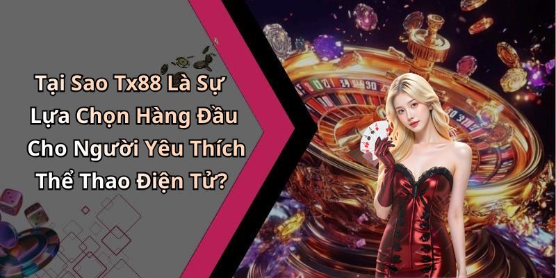 Tại Sao Tx88 Là Sự Lựa Chọn Hàng Đầu Cho Người Yêu Thích Thể Thao Điện Tử?