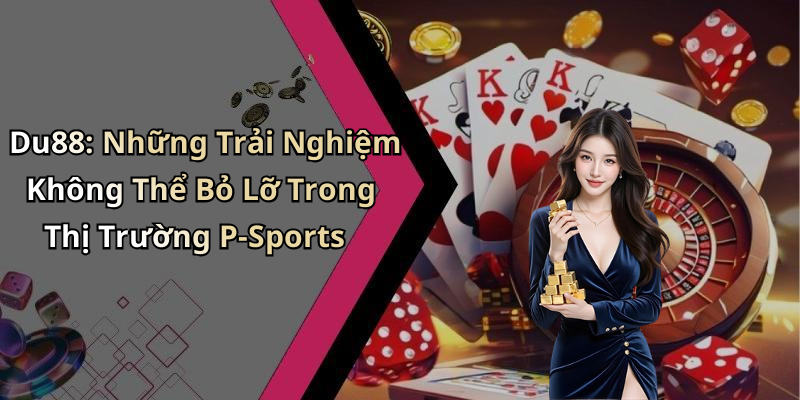 Du88: Những Trải Nghiệm Không Thể Bỏ Lỡ Trong Thị Trường P-Sports