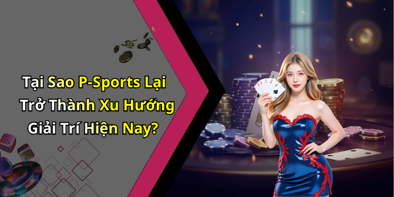 Tại Sao P-Sports Lại Trở Thành Xu Hướng Giải Trí Hiện Nay?