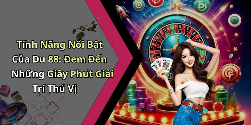Tính Năng Nổi Bật Của Du 88: Đem Đến Những Giây Phút Giải Trí Thú Vị