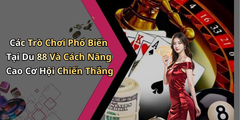Các Trò Chơi Phổ Biến Tại Du 88 Và Cách Nâng Cao Cơ Hội Chiến Thắng