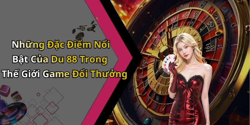 Những Đặc Điểm Nổi Bật Của Du 88 Trong Thế Giới Game Đổi Thưởng