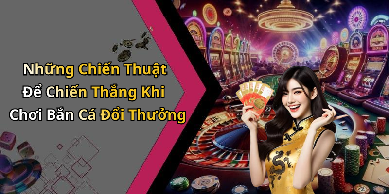 Những Chiến Thuật Để Chiến Thắng Khi Chơi Bắn Cá Đổi Thưởng