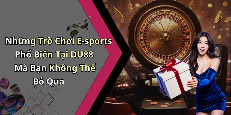 Những Trò Chơi E-sports Phổ Biến Tại DU88 Mà Bạn Không Thể Bỏ Qua