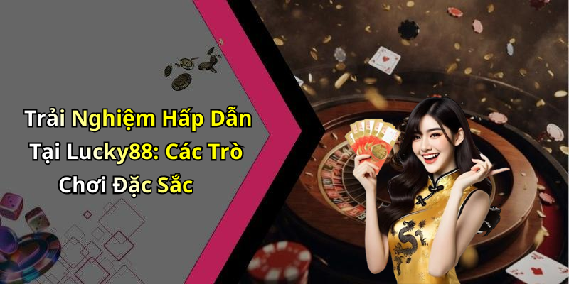Trải Nghiệm Hấp Dẫn Tại Lucky88: Các Trò Chơi Đặc Sắc