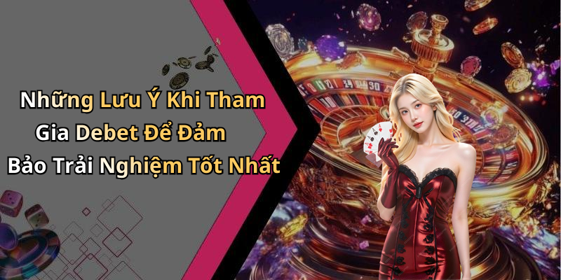 Những Lưu Ý Khi Tham Gia Debet Để Đảm Bảo Trải Nghiệm Tốt Nhất