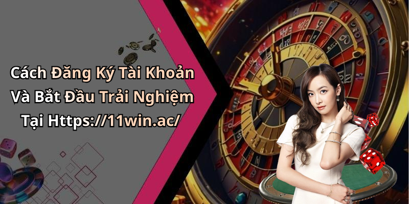 Cách Đăng Ký Tài Khoản Và Bắt Đầu Trải Nghiệm Tại Https://11win.ac/